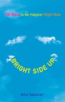 Bright Side Up: 100 Ways to Be Happier Right Now by Spencer, Amy