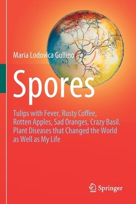 Spores: Tulips with Fever, Rusty Coffee, Rotten Apples, Sad Oranges, Crazy Basil. Plant Diseases That Changed the World as Wel by Gullino, Maria Lodovica
