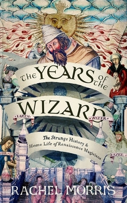 The Years of the Wizard: The Strange, True History and Home-Life of Renaissance Magicians by Morris, Rachel