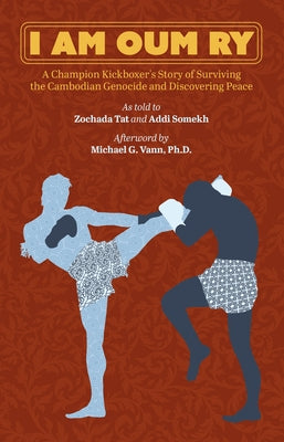 I Am Oum Ry: A Champion Kickboxer's Story of Surviving the Cambodian Genocide and Discovering Peace by Ry, Oum