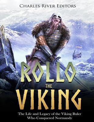 Rollo the Viking: The Life and Legacy of the Viking Ruler Who Conquered Normandy by Charles River
