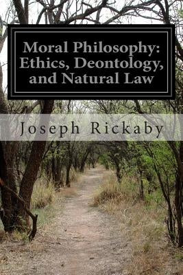 Moral Philosophy: Ethics, Deontology, and Natural Law by Rickaby, Joseph