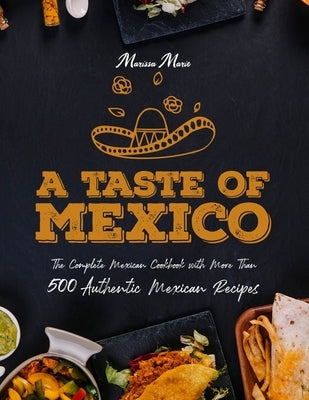 A Taste of Mexico: The Complete Mexican Cookbook With More Than 500 Authentic Mexican Recipes by Marie, Marissa