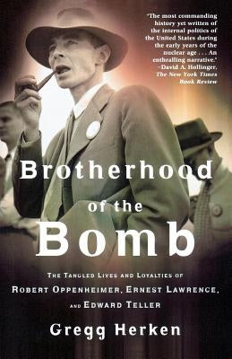 Brotherhood of the Bomb: The Tangled Lives and Loyalties of Robert Oppenheimer, Ernest Lawrence, and Edward Teller by Herken, Gregg