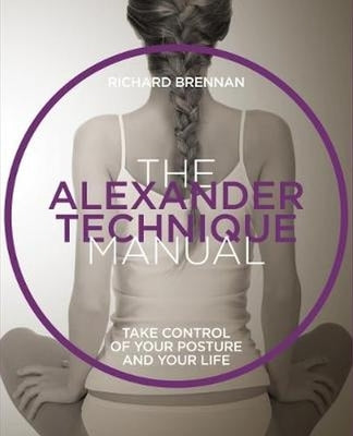 The Alexander Technique Manual: Take Control of Your Posture and Your Life by Brennan, Richard