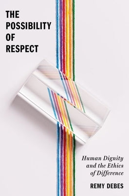 The Possibility of Respect: Human Dignity and the Ethics of Difference by Debes, Remy
