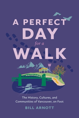 A Perfect Day for a Walk: The History, Cultures, and Communities of Vancouver, on Foot by Arnott, Bill