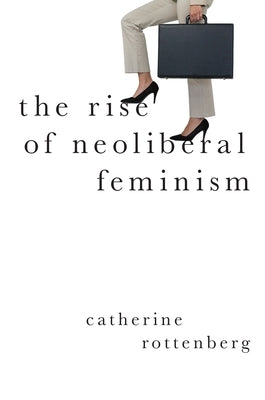 The Rise of Neoliberal Feminism by Rottenberg, Catherine