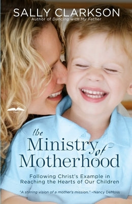 The Ministry of Motherhood: Following Christ's Example in Reaching the Hearts of Our Children by Clarkson, Sally