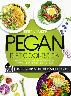 Pegan Diet Cookbook: 600 Tasty Recipes for Your Whole Family - Embrace the Pegan Lifestyle and Improve Your Wellbeing Through Healthy Foods by Baker, Sheila
