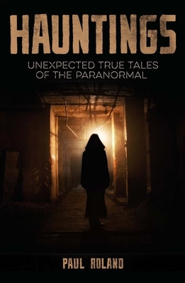 Hauntings: Unexpected True Tales of the Paranormal by Roland, Paul