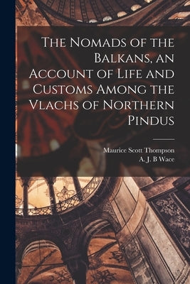 The Nomads of the Balkans, an Account of Life and Customs Among the Vlachs of Northern Pindus by Wace, A. J. B.