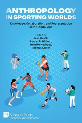 Anthropology in Sporting Worlds: Knowledge, Collaboration, and Representation in the Digital Age by Heath, Sean