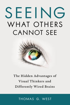 Seeing What Others Cannot See: The Hidden Advantages of Visual Thinkers and Differently Wired Brains by West, Thomas G.