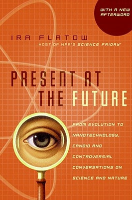 Present at the Future: From Evolution to Nanotechnology, Candid and Controversial Conversations on Science and Nature by Flatow, Ira