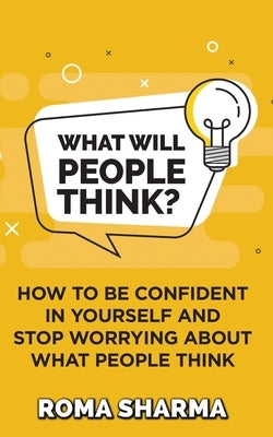 What Will People Think?: How to be Confident in Yourself and Stop Worrying about What People Think by Sharma, Roma