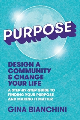 Purpose: Design a Community and Change Your Life---A Step-by-Step Guide to Finding Your Purpose and Making It Matter by Bianchini, Gina