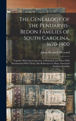 The Genealogy of the Pendarvis-Bedon Families of South Carolina, 1670-1900: Together With Lineal Ancestry of Husbands and Wives Who Intermarried With by Heyward, James Barnwell