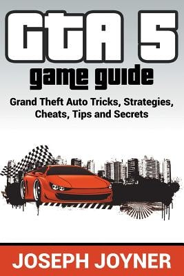 GTA 5 Game Guide: Grand Theft Auto Tricks, Strategies, Cheats, Tips and Secrets by Joyner, Joseph