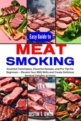 Easy Guide to Meat Smoking: Essential Techniques, Flavorful Recipes, and Pro Tips for Beginners - Elevate Your BBQ Skills and Create Delicious Smo by T. Owen, Justin