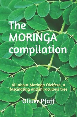 The MORINGA compilation: All about Moringa Oleifera, a fascinating and miraculous tree by Pfaff, Oliver