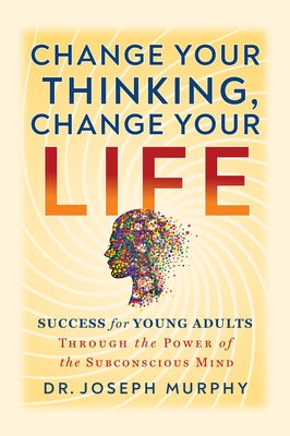 Change Your Thinking, Change Your Life: Success for Young Adults Through the Power of the Subconscious Mind by Murphy, Joseph