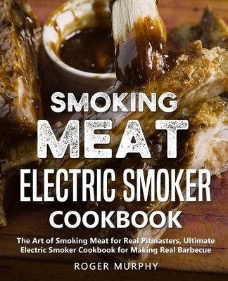 Smoking Meat: Electric Smoker Cookbook: The Art of Smoking Meat for Real Pitmasters, Ultimate Electric Smoker Cookbook for Making Re by Murphy, Roger