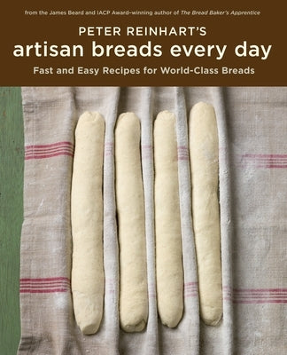 Peter Reinhart's Artisan Breads Every Day: Fast and Easy Recipes for World-Class Breads [A Baking Book] by Reinhart, Peter