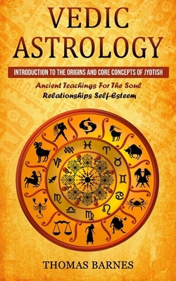 Vedic Astrology: Introduction To The Origins And Core Concepts Of Jyotish (Ancient Teachings For The Soul Relationships Self-Esteem) by Barnes, Thomas