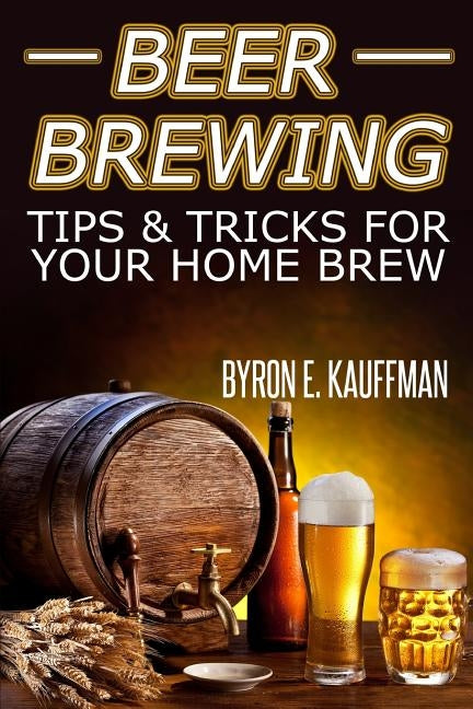 Beer Brewing Recipes: Beer Making Tips and Tricks for Your Home Brew by Kauffman, Byron E.