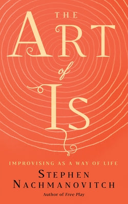 The Art of Is: Improvising as a Way of Life by Nachmanovitch, Stephen