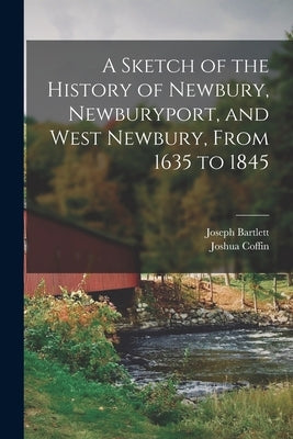 A Sketch of the History of Newbury, Newburyport, and West Newbury, From 1635 to 1845 by Coffin, Joshua