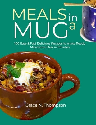 Meals in a Mug: 100 Easy & Fast Delicious Recipes to make Ready Microwave Meal in Minutes by N. Thompson, Grace