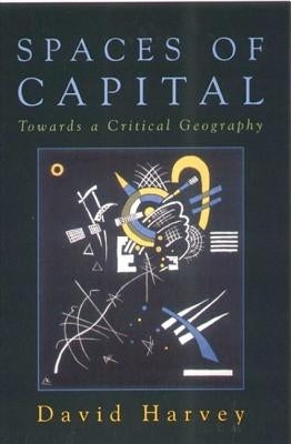 Spaces of Capital: Towards a Critical Geography by Harvey, David