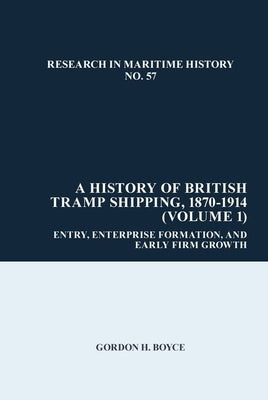 A History of British Tramp Shipping, 1870-1914 (Volume 1): Entry, Enterprise Formation, and Early Firm Growth by Boyce, Gordon H.