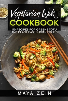 Vegetarian Wok Cookbook: 50 Recipes For Greens Tofu And Plant Based Asian Dishes by Zein, Maya