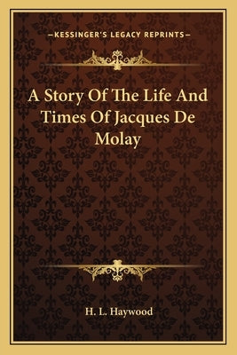 A Story Of The Life And Times Of Jacques De Molay by Haywood, H. L.