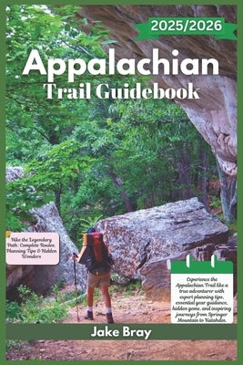Appalachian Trail Guidebook 2025/2026: Hike the Legendary Path: Complete Routes, Planning Tips & Hidden Wonders by Bray, Jake