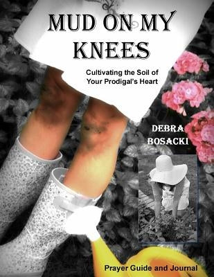Mud On My Knees: Cultivating the Soil of Your Prodigal's Heart by Bosacki, Debra
