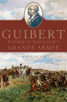 Guibert: Father of Napoleon's Grande Armée Volume 57 by Abel, Jonathan
