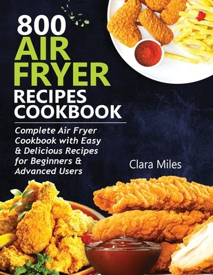 800 Air Fryer Recipes Cookbook: Complete Air Fryer Cookbook with Easy & Delicious Recipes for Beginners & Advanced Users by Miles, Clara