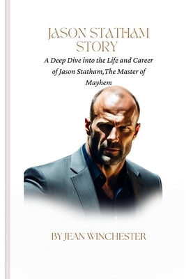 Jason Statham Story: A Deep Dive into the Life and Career of Jason Statham, The Master of Mayhem by Winchester, Jean