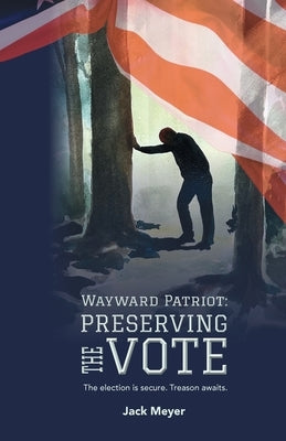 Wayward Patriot: Preserving the Vote: The election is secure. Treason awaits. by Meyer, Jack