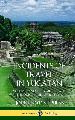 Incidents of Travel in Yucatan: Volume I and II - Complete (Yucatan Peninsula History) (Hardcover) by Stephens, John Lloyd