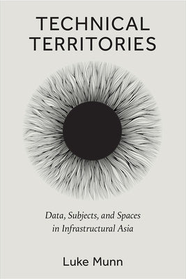 Technical Territories: Data, Subjects, and Spaces in Infrastructural Asia by Munn, Luke