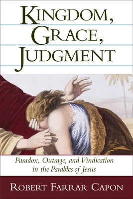 Kingdom, Grace, Judgment: Paradox, Outrage, and Vindication in the Parables of Jesus by Capon, Robert Farrar