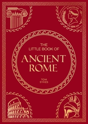 The Little Book of Ancient Rome: A Pocket Guide to an Epic Civilization, Including Key Events, People, Trivia and More by Sykes, Tom