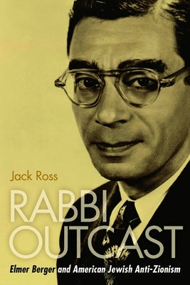 Rabbi Outcast: Elmer Berger and American Jewish Anti-Zionism by Ross, Jack