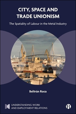 City, Space and Trade Unionism: The Spatiality of Labour in the Metal Industry by Roca, BeltrÃ¡n