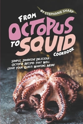 From Octopus to Squid Cookbook: Simple, Inventive Delicious Octopus Recipes That Will Leave Your Guests Wanting More by Sharp, Stephanie
